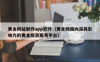 阳春黄金网站制作app软件（黄金网国内深具影响力的黄金投资服务平台）