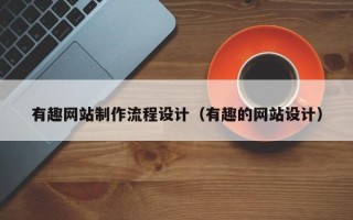阳春有趣网站制作流程设计（有趣的网站设计）