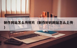 阳春制作网站怎么传照片（制作好的网站怎么上传）