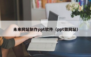 阳春未来网站制作ppt软件（ppt做网站）