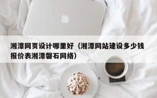 阳春湘潭网页设计哪里好（湘潭网站建设多少钱 报价表湘潭磐石网络）