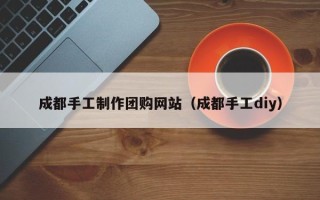 阳春成都手工制作团购网站（成都手工diy）