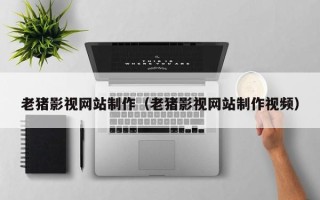 阳春老猪影视网站制作（老猪影视网站制作视频）