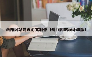 阳春岳阳网站建设论文制作（岳阳网站设计改版）