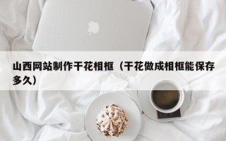 阳春山西网站制作干花相框（干花做成相框能保存多久）